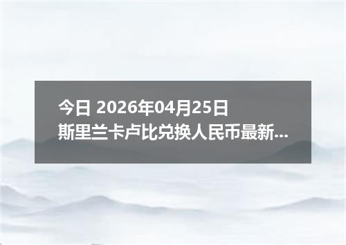 今日 2026年04月25日 斯里兰卡卢比兑换人民币最新汇率行情