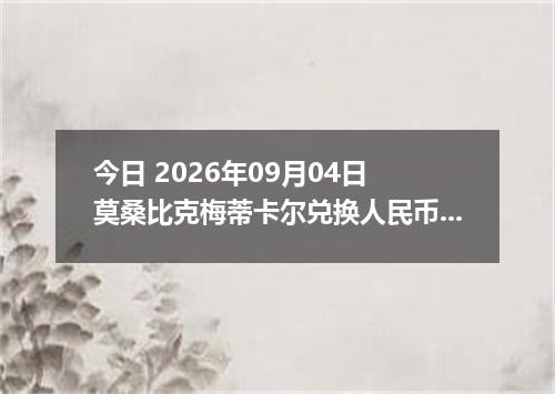 今日 2026年09月04日 莫桑比克梅蒂卡尔兑换人民币最新汇率行情