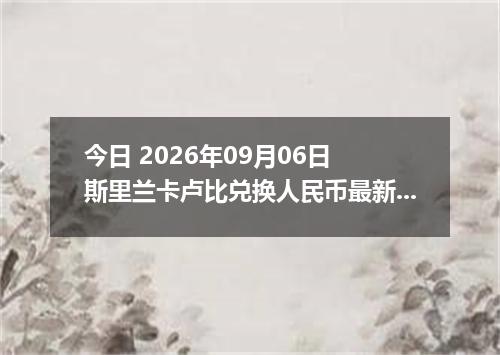 今日 2026年09月06日 斯里兰卡卢比兑换人民币最新汇率行情