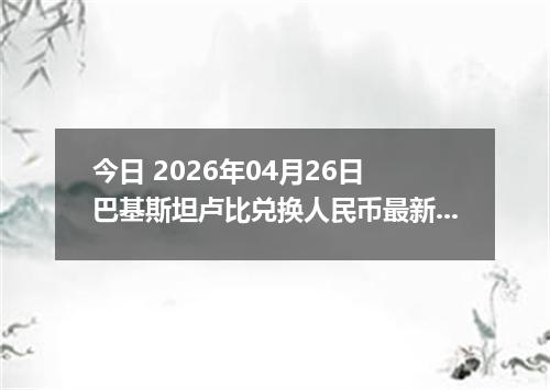 今日 2026年04月26日 巴基斯坦卢比兑换人民币最新汇率行情