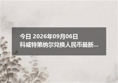 今日 2026年09月06日 科威特第纳尔兑换人民币最新汇率行情