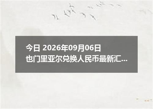 今日 2026年09月06日 也门里亚尔兑换人民币最新汇率行情