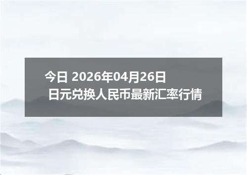今日 2026年04月26日 日元兑换人民币最新汇率行情