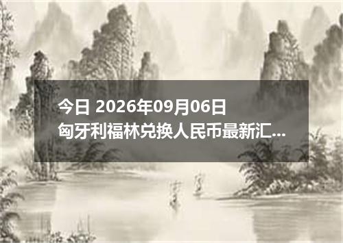 今日 2026年09月06日 匈牙利福林兑换人民币最新汇率行情