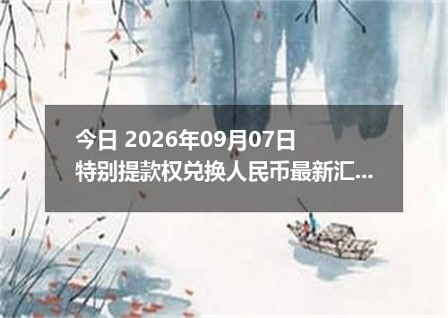 今日 2026年09月07日 特别提款权兑换人民币最新汇率行情