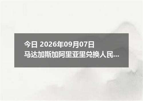 今日 2026年09月07日 马达加斯加阿里亚里兑换人民币最新汇率行情