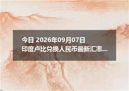 今日 2026年09月07日 印度卢比兑换人民币最新汇率行情