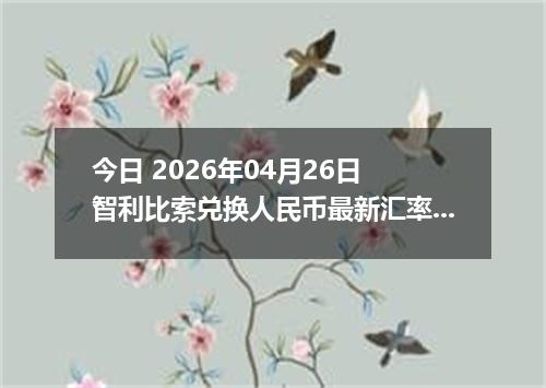 今日 2026年04月26日 智利比索兑换人民币最新汇率行情