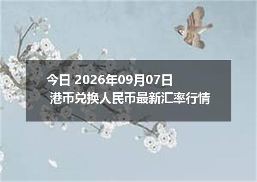 今日 2026年09月07日 港币兑换人民币最新汇率行情