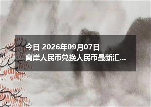 今日 2026年09月07日 离岸人民币兑换人民币最新汇率行情