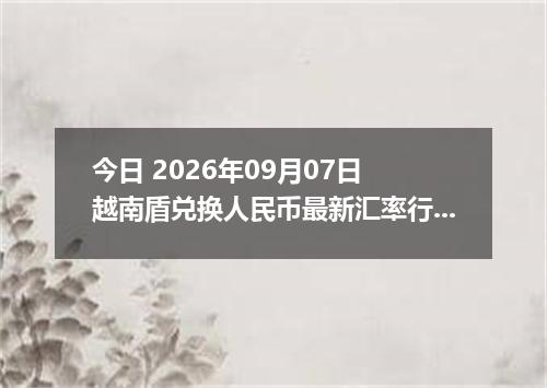 今日 2026年09月07日 越南盾兑换人民币最新汇率行情