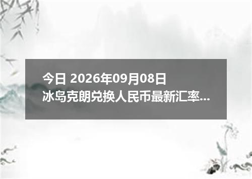 今日 2026年09月08日 冰岛克朗兑换人民币最新汇率行情