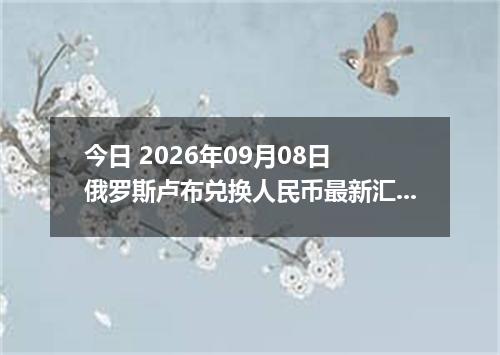 今日 2026年09月08日 俄罗斯卢布兑换人民币最新汇率行情