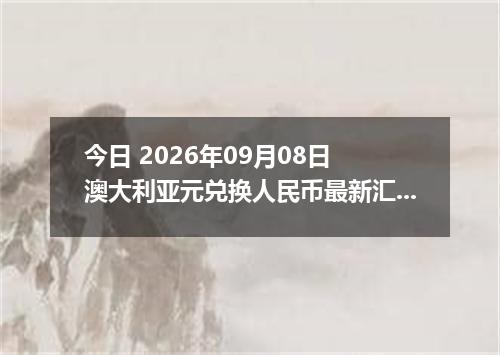 今日 2026年09月08日 澳大利亚元兑换人民币最新汇率行情