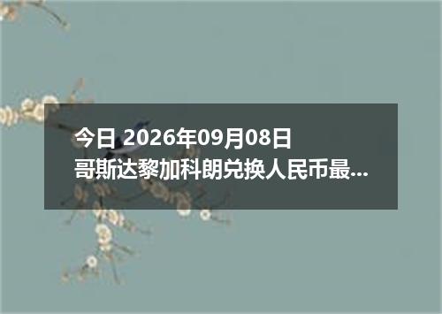今日 2026年09月08日 哥斯达黎加科朗兑换人民币最新汇率行情