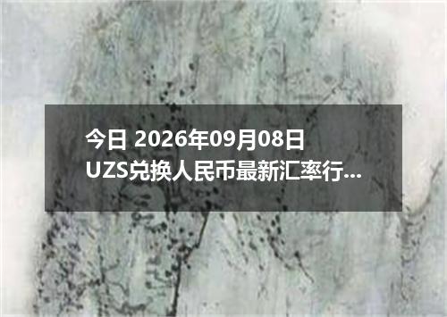 今日 2026年09月08日 UZS兑换人民币最新汇率行情