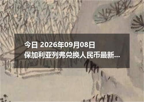 今日 2026年09月08日 保加利亚列弗兑换人民币最新汇率行情