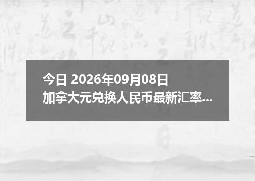 今日 2026年09月08日 加拿大元兑换人民币最新汇率行情