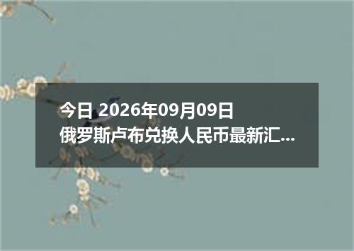 今日 2026年09月09日 俄罗斯卢布兑换人民币最新汇率行情