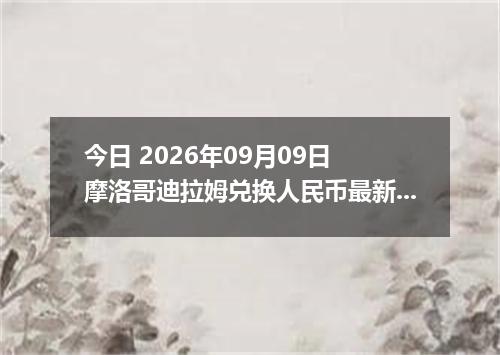 今日 2026年09月09日 摩洛哥迪拉姆兑换人民币最新汇率行情