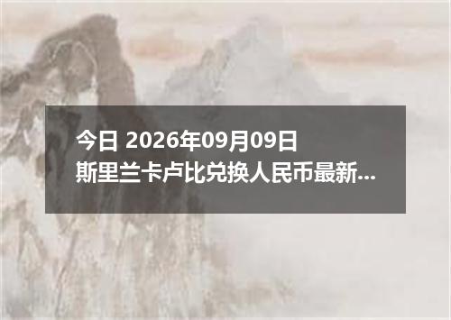 今日 2026年09月09日 斯里兰卡卢比兑换人民币最新汇率行情
