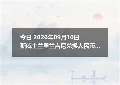 今日 2026年09月10日 斯威士兰里兰吉尼兑换人民币最新汇率行情