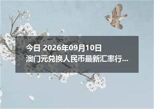 今日 2026年09月10日 澳门元兑换人民币最新汇率行情