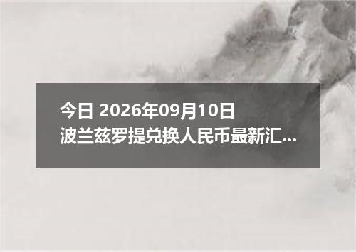 今日 2026年09月10日 波兰兹罗提兑换人民币最新汇率行情