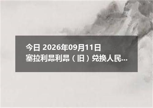 今日 2026年09月11日 塞拉利昂利昂（旧）兑换人民币最新汇率行情