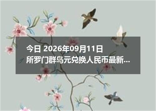 今日 2026年09月11日 所罗门群岛元兑换人民币最新汇率行情