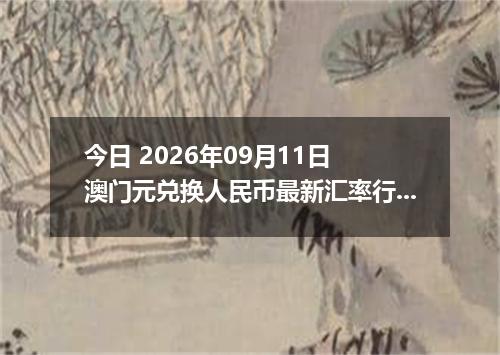 今日 2026年09月11日 澳门元兑换人民币最新汇率行情