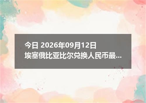 今日 2026年09月12日 埃塞俄比亚比尔兑换人民币最新汇率行情