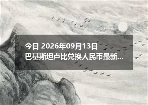 今日 2026年09月13日 巴基斯坦卢比兑换人民币最新汇率行情