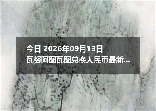 今日 2026年09月13日 瓦努阿图瓦图兑换人民币最新汇率行情