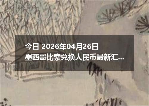 今日 2026年04月26日 墨西哥比索兑换人民币最新汇率行情