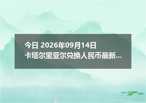 今日 2026年09月14日 卡塔尔里亚尔兑换人民币最新汇率行情