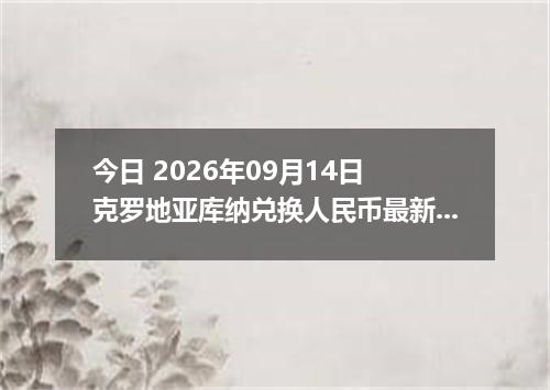 今日 2026年09月14日 克罗地亚库纳兑换人民币最新汇率行情
