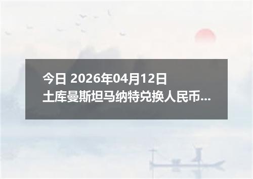 今日 2026年04月12日 土库曼斯坦马纳特兑换人民币最新汇率行情