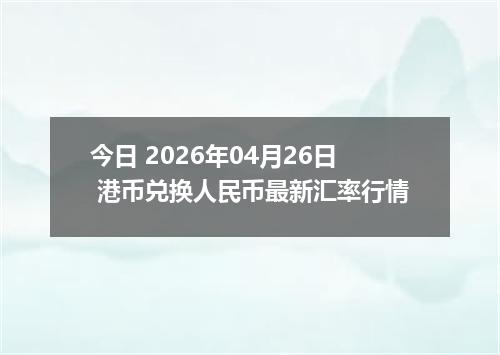 今日 2026年04月26日 港币兑换人民币最新汇率行情