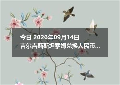 今日 2026年09月14日 吉尔吉斯斯坦索姆兑换人民币最新汇率行情