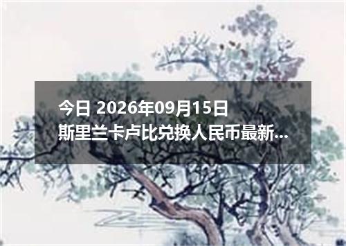 今日 2026年09月15日 斯里兰卡卢比兑换人民币最新汇率行情