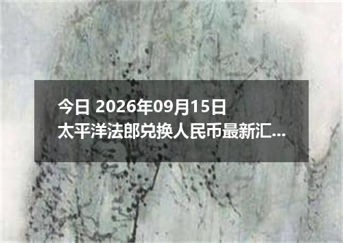 今日 2026年09月15日 太平洋法郎兑换人民币最新汇率行情