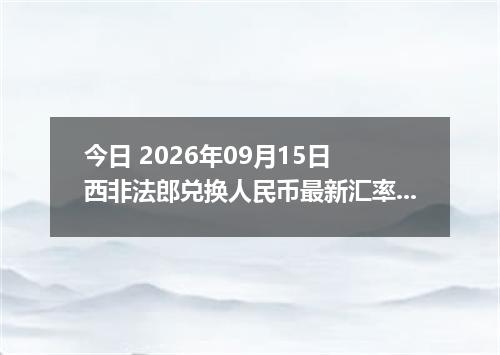 今日 2026年09月15日 西非法郎兑换人民币最新汇率行情