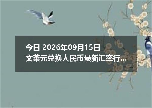 今日 2026年09月15日 文莱元兑换人民币最新汇率行情