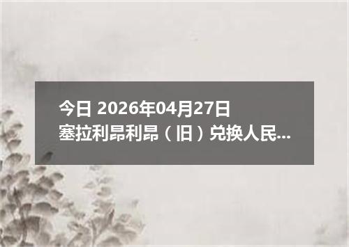 今日 2026年04月27日 塞拉利昂利昂（旧）兑换人民币最新汇率行情