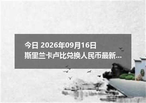 今日 2026年09月16日 斯里兰卡卢比兑换人民币最新汇率行情