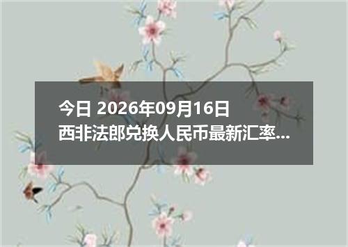 今日 2026年09月16日 西非法郎兑换人民币最新汇率行情