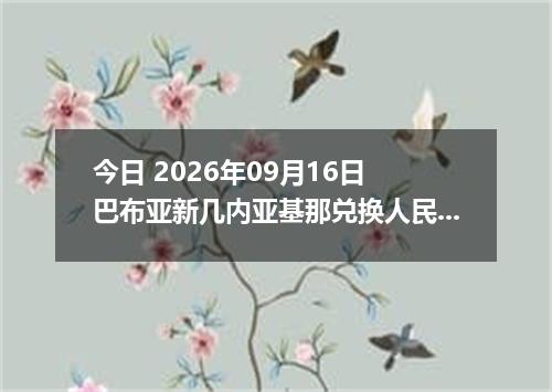 今日 2026年09月16日 巴布亚新几内亚基那兑换人民币最新汇率行情