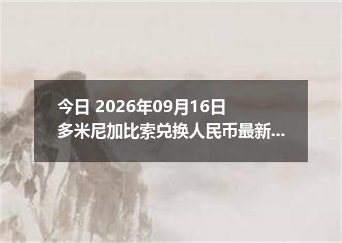 今日 2026年09月16日 多米尼加比索兑换人民币最新汇率行情