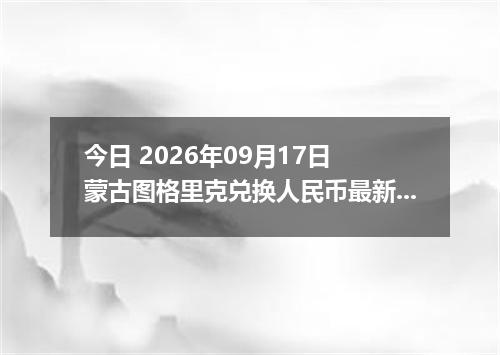 今日 2026年09月17日 蒙古图格里克兑换人民币最新汇率行情